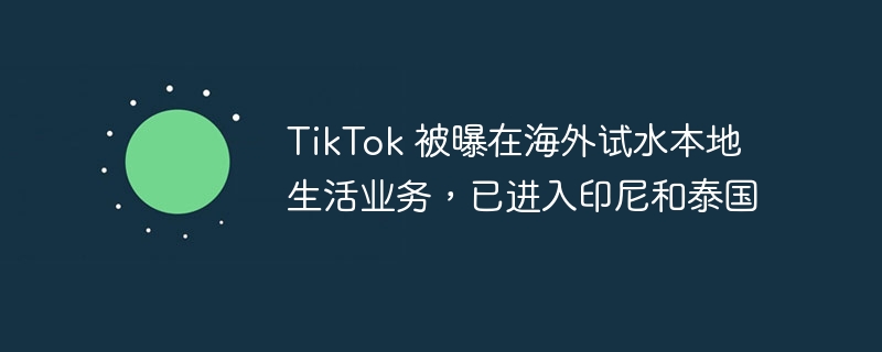 TikTok 被曝在海外试水本地生活业务,已进入印尼和泰国