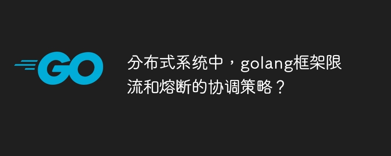分布式系统中,golang框架限流和熔断的协调策略?