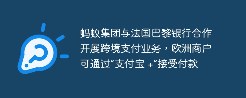 蚂蚁集团与法国巴黎银行合作开展跨境支付业务，欧洲商户可通过“支付宝 +”接受付款
