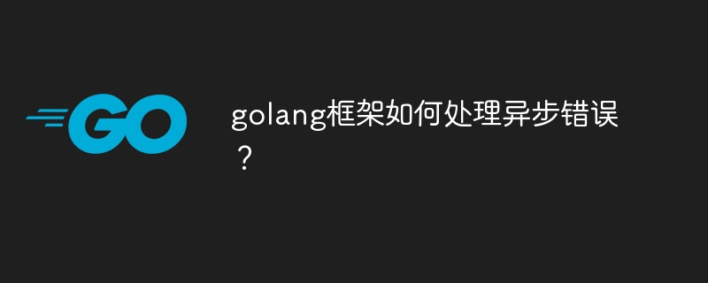 golang框架如何处理异步错误?