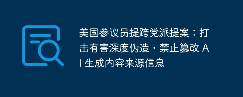美国参议员提跨党派提案：打击有害深度伪造，禁止篡改 AI 生成内容来源信息