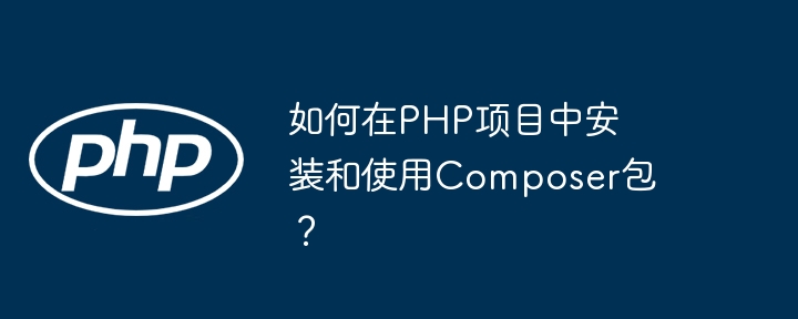 如何在PHP项目中安装和使用Composer包?