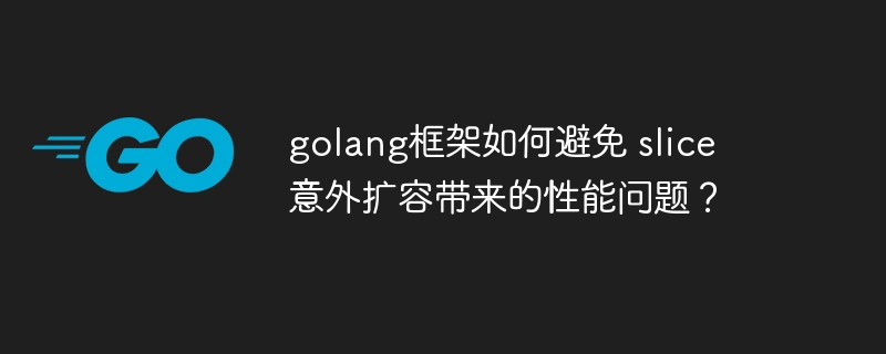golang框架如何避免 slice 意外扩容带来的性能问题?