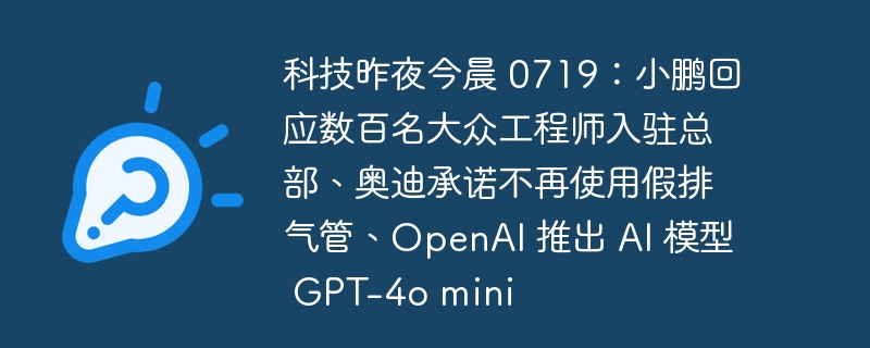 科技昨夜今晨 0719：小鹏回应数百名大众工程师入驻总部、奥迪承诺不再使用假排气管、OpenAI 推出 AI 模型 GPT-4o mini