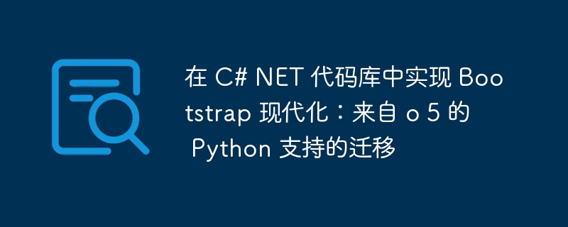 在 C# NET 代码库中实现 Bootstrap 现代化:来自 o 5 的 Python 支持的迁移