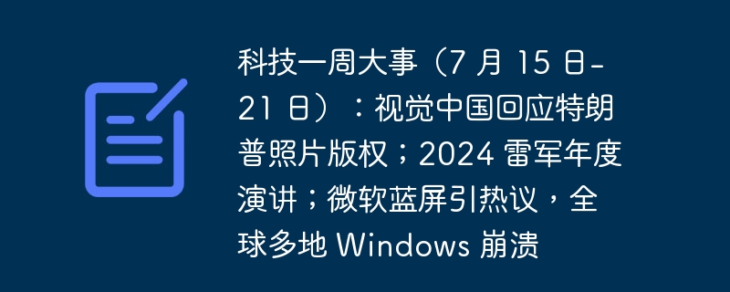 科技一周大事(7 月 15 日-21 日):视觉中国回应特朗普照片版权;2024 雷军年度演讲;微软蓝屏引热议,全球多地 Windows 崩溃