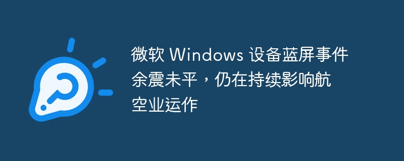 微软 Windows 设备蓝屏事件余震未平，仍在持续影响航空业运作