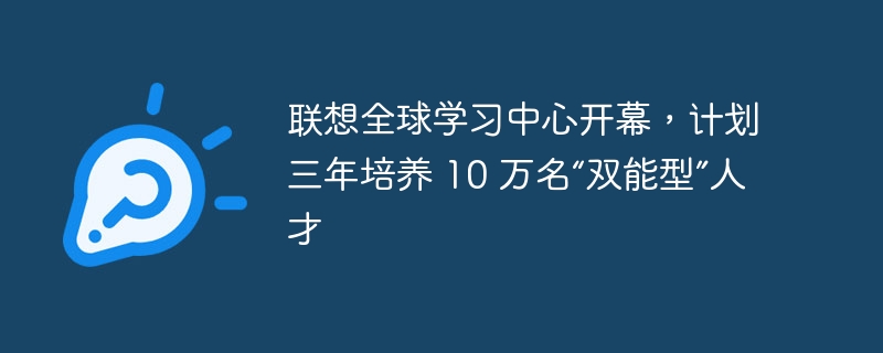 联想全球学习中心开幕，计划三年培养 10 万名“双能型”人才