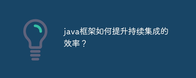 java框架如何提升持续集成的效率?
