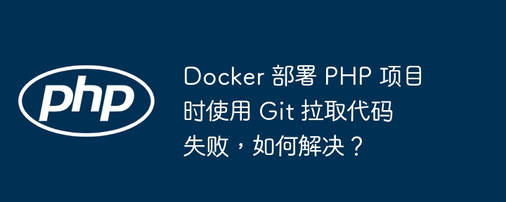 Docker 部署 PHP 项目时使用 Git 拉取代码失败，如何解决？