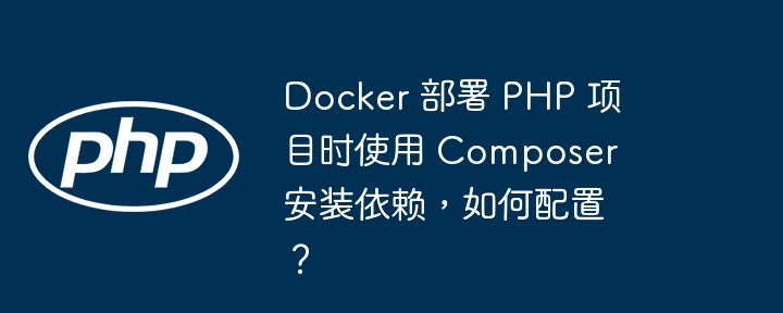 Docker 部署 PHP 项目时使用 Composer 安装依赖,如何配置?