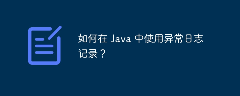 如何在 Java 中使用异常日志记录?