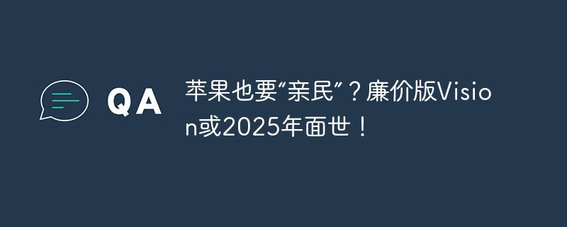 苹果也要“亲民”?廉价版Vision或2025年面世!