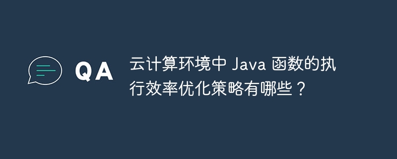 云计算环境中 Java 函数的执行效率优化策略有哪些?