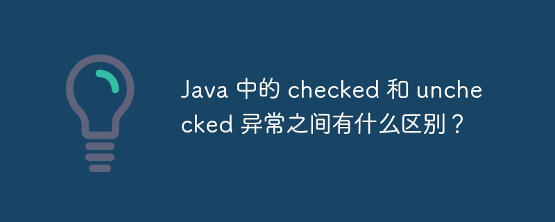 Java 中的 checked 和 unchecked 异常之间有什么区别?