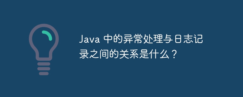 Java 中的异常处理与日志记录之间的关系是什么?