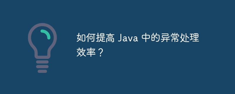 如何提高 Java 中的异常处理效率?