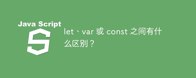 let、var 或 const 之间有什么区别?