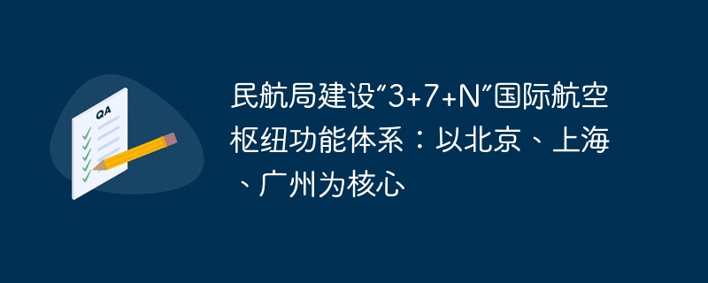 民航局建设“3+7+N”国际航空枢纽功能体系:以北京、上海、广州为核心
