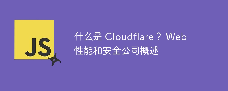 什么是 Cloudflare? Web 性能和安全公司概述