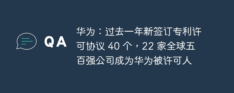 华为:过去一年新签订专利许可协议 40 个,22 家全球五百强公司成为华为被许可人