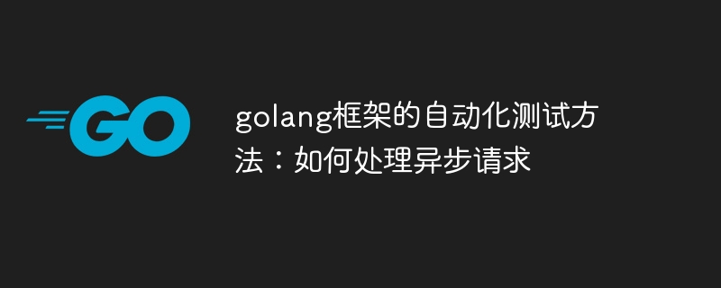 golang框架的自动化测试方法：如何处理异步请求