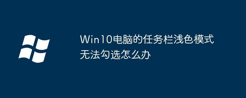 Win10电脑的任务栏浅色模式无法勾选怎么办