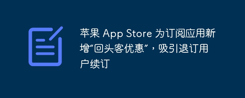 苹果 App Store 为订阅应用新增“回头客优惠”,吸引退订用户续订