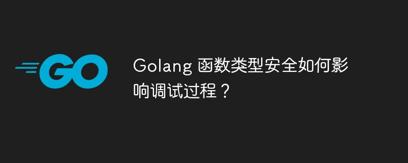 Golang 函数类型安全如何影响调试过程?