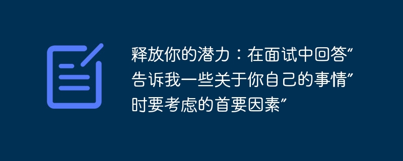 释放你的潜力:在面试中回答“告诉我一些关于你自己的事情”时要考虑的首要因素”