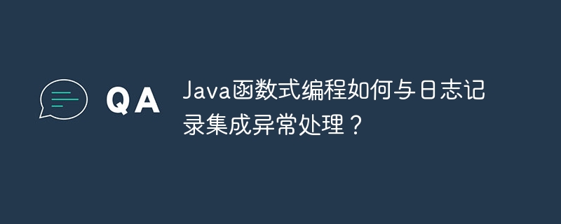 Java函数式编程如何与日志记录集成异常处理?