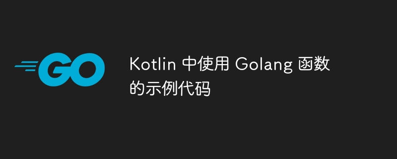 Kotlin 中使用 Golang 函数的示例代码