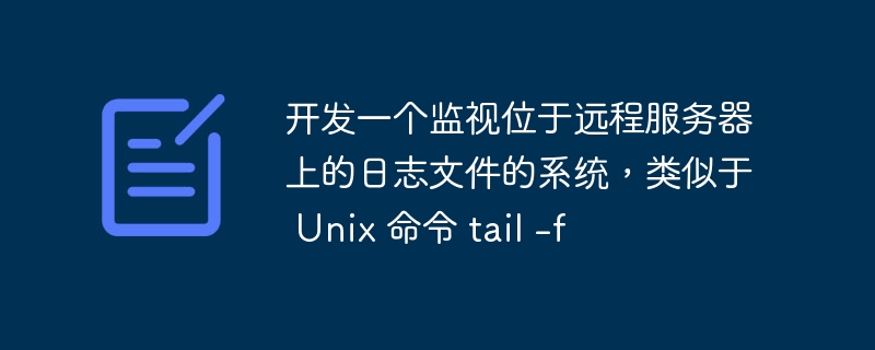开发一个监视位于远程服务器上的日志文件的系统，类似于 Unix 命令 tail -f
