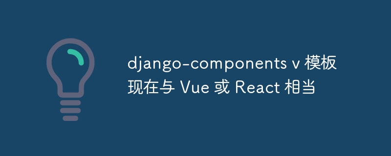 django-components v 模板现在与 Vue 或 React 相当