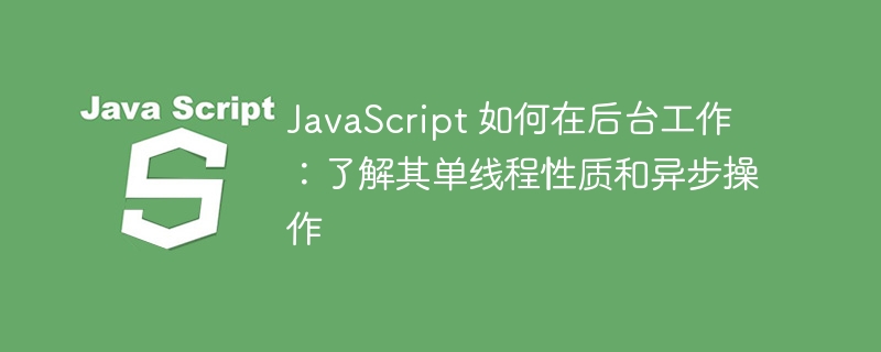 JavaScript 如何在后台工作：了解其单线程性质和异步操作