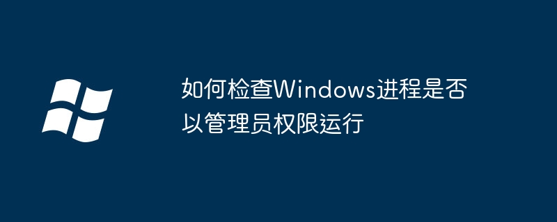 如何检查Windows进程是否以管理员权限运行
