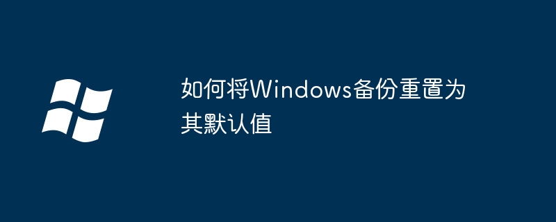 如何将Windows备份重置为其默认值