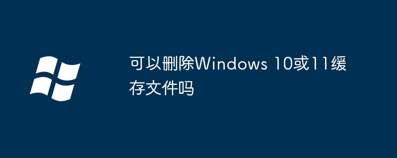 可以删除Windows 10或11缓存文件吗