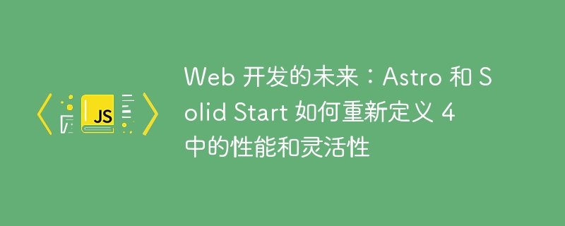 Web 开发的未来:Astro 和 Solid Start 如何重新定义 4 中的性能和灵活性