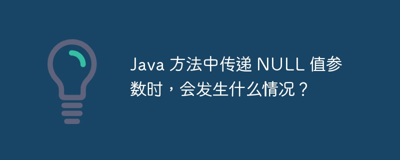 Java 方法中传递 NULL 值参数时，会发生什么情况？