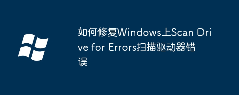如何修复Windows上Scan Drive for Errors扫描驱动器错误