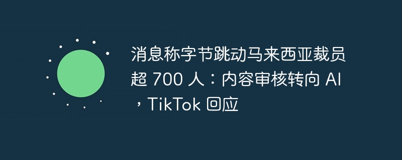 消息称字节跳动马来西亚裁员超 700 人：内容审核转向 AI，TikTok 回应