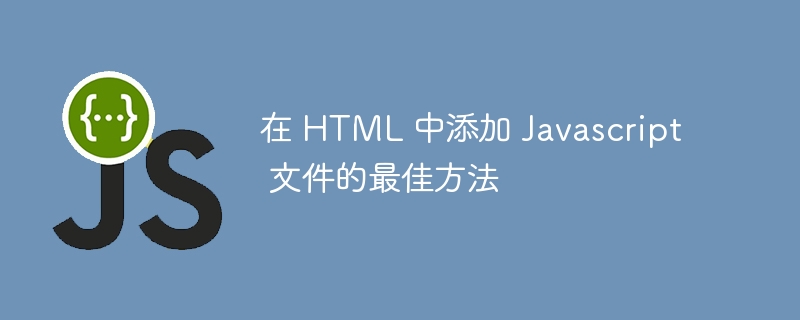 在 HTML 中添加 Javascript 文件的最佳方法