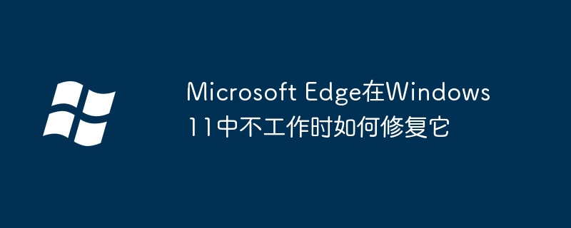 Microsoft Edge在Windows 11中不工作时如何修复它
