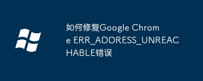如何修复Google Chrome ERR_ADDRESS_UNREACHABLE错误