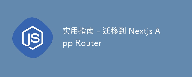 实用指南 - 迁移到 Nextjs App Router