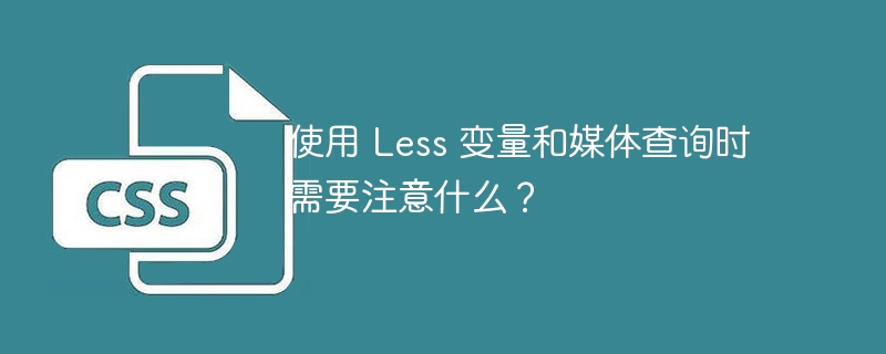 使用 Less 变量和媒体查询时需要注意什么？