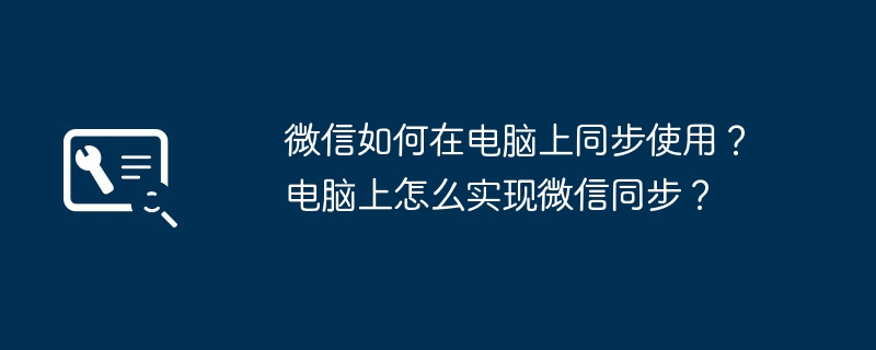 微信如何在电脑上同步使用？电脑上怎么实现微信同步？