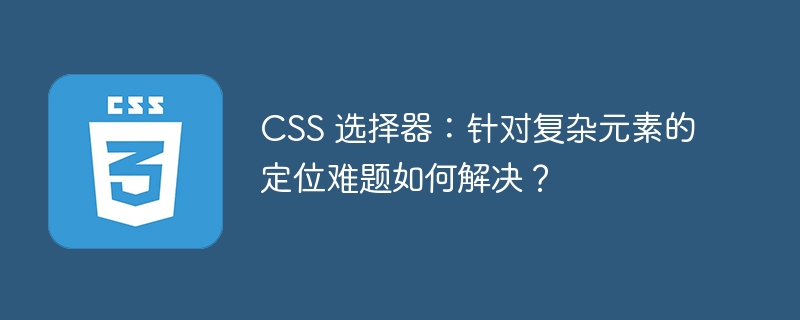 CSS 选择器：针对复杂元素的定位难题如何解决？