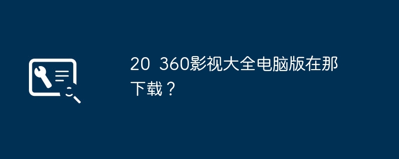 20 360影视大全电脑版在那下载?